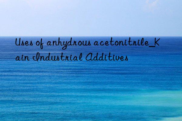 Uses of anhydrous acetonitrile_Kain Industrial Additives