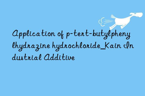 Application of p-tert-butylphenylhydrazine hydrochloride_Kain Industrial Additive