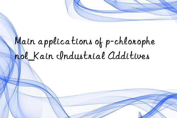 Main applications of p-chlorophenol_Kain Industrial Additives