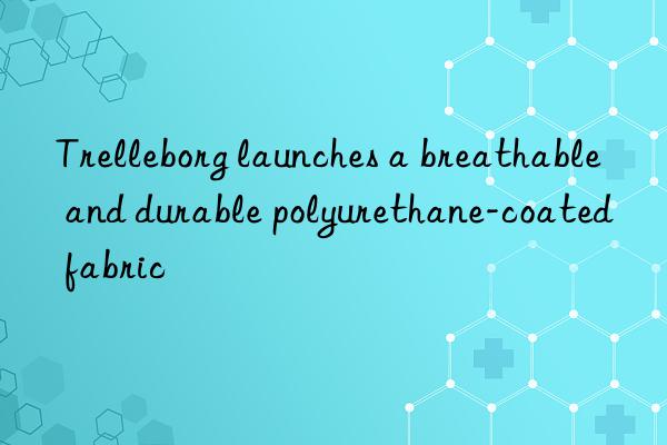 Trelleborg launches a breathable and durable polyurethane-coated fabric