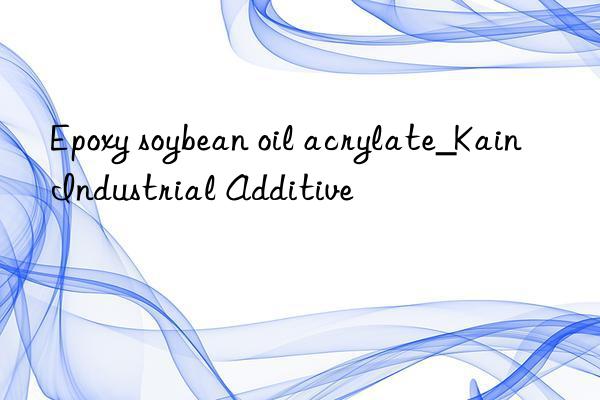 Epoxy soybean oil acrylate_Kain Industrial Additive