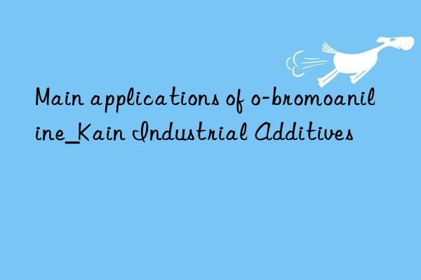 Main applications of o-bromoaniline_Kain Industrial Additives