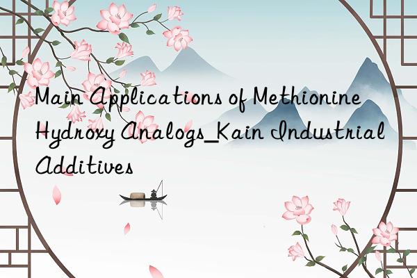 Main Applications of Methionine Hydroxy Analogs_Kain Industrial Additives