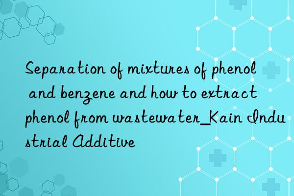 Separation of mixtures of phenol and benzene and how to extract phenol from wastewater_Kain Industrial Additive