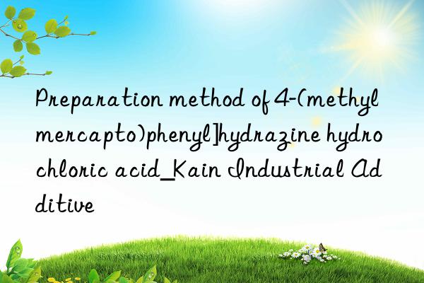 Preparation method of 4-(methylmercapto)phenyl]hydrazine hydrochloric acid_Kain Industrial Additive