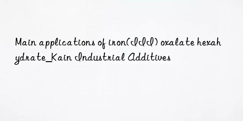 Main applications of iron(III) oxalate hexahydrate_Kain Industrial Additives