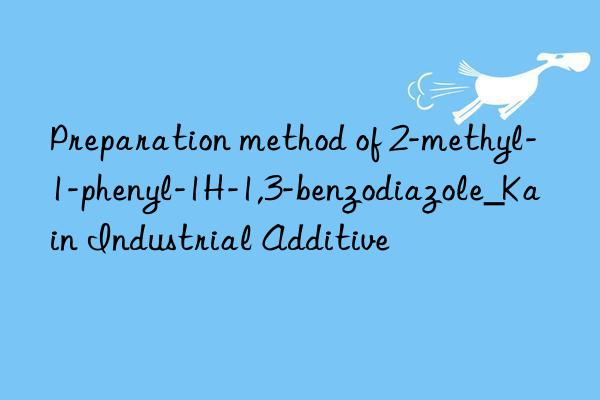 Preparation method of 2-methyl-1-phenyl-1H-1,3-benzodiazole_Kain Industrial Additive