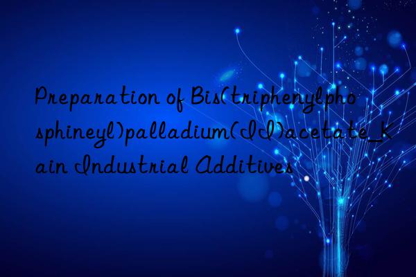 Preparation of Bis(triphenylphosphineyl)palladium(II)acetate_Kain Industrial Additives