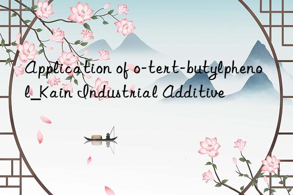 Application of o-tert-butylphenol_Kain Industrial Additive