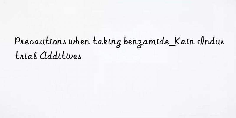 Precautions when taking benzamide_Kain Industrial Additives