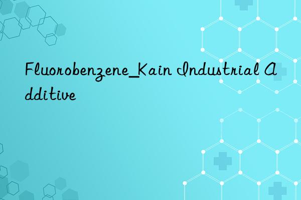 Fluorobenzene_Kain Industrial Additive