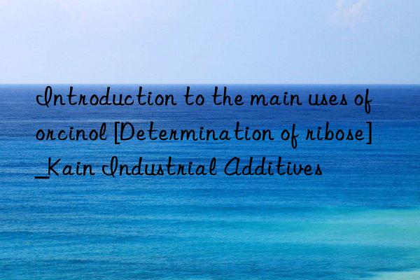 Introduction to the main uses of orcinol [Determination of ribose]_Kain Industrial Additives