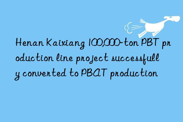 Henan Kaixiang 100,000-ton PBT production line project successfully converted to PBAT production