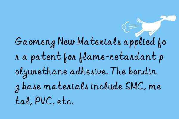 Gaomeng New Materials applied for a patent for flame-retardant polyurethane adhesive. The bonding base materials include SMC, metal, PVC, etc.