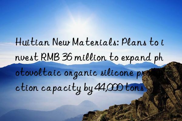 Huitian New Materials: Plans to invest RMB 36 million to expand photovoltaic organic silicone production capacity by 44,000 tons