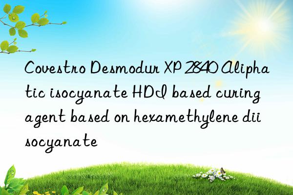 Covestro Desmodur XP 2840 Aliphatic isocyanate HDI based curing agent based on hexamethylene diisocyanate