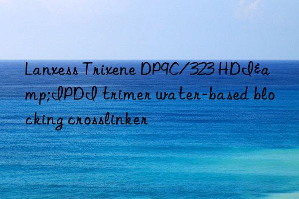 Lanxess Trixene DP9C/323 HDI&IPDI trimer water-based blocking crosslinker