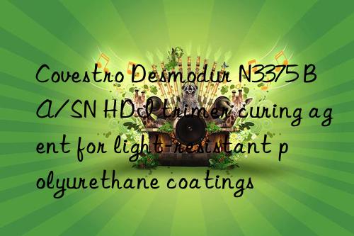 Covestro Desmodur N3375 BA/SN HDI trimer curing agent for light-resistant polyurethane coatings