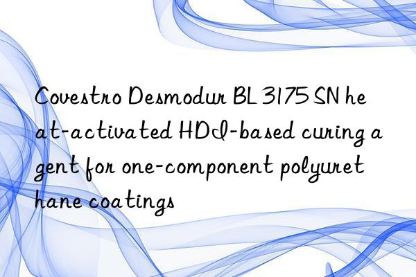 Covestro Desmodur BL 3175 SN heat-activated HDI-based curing agent for one-component polyurethane coatings