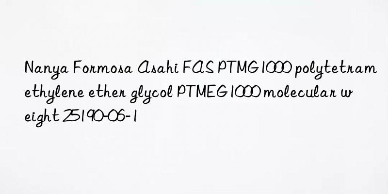 Nanya Formosa Asahi FAS PTMG1000 polytetramethylene ether glycol PTMEG1000 molecular weight 25190-06-1