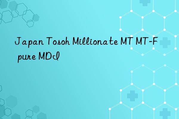 Japan Tosoh Millionate MT MT-F pure MDI