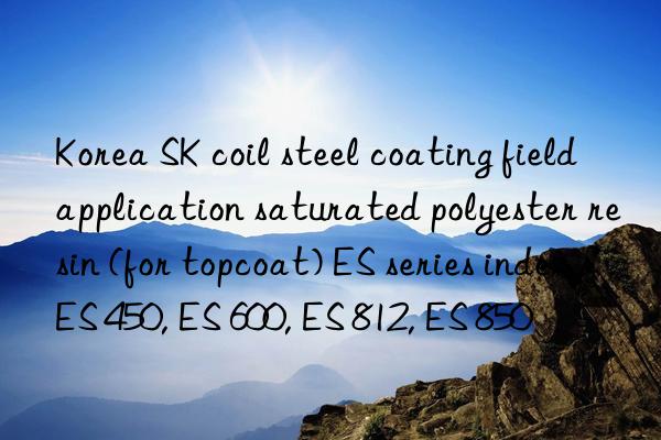 Korea SK coil steel coating field application saturated polyester resin (for topcoat) ES series index ES 450, ES 600, ES 812, ES 850