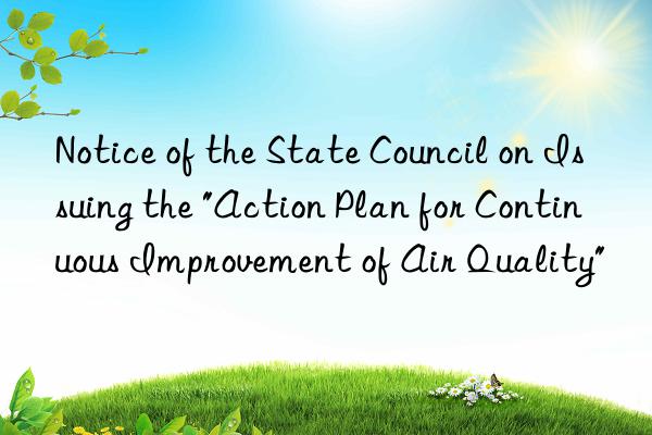 Notice of the State Council on Issuing the "Action Plan for Continuous Improvement of Air Quality"