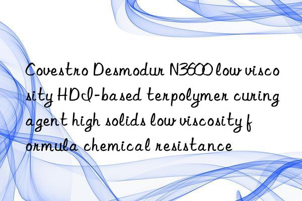 Covestro Desmodur N3600 low viscosity HDI-based terpolymer curing agent high solids low viscosity formula chemical resistance