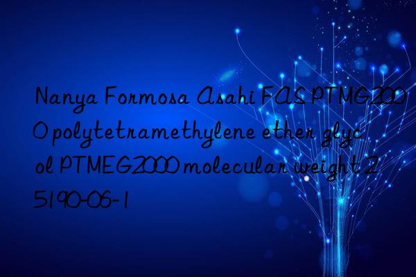 Nanya Formosa Asahi FAS PTMG2000 polytetramethylene ether glycol PTMEG2000 molecular weight 25190-06-1