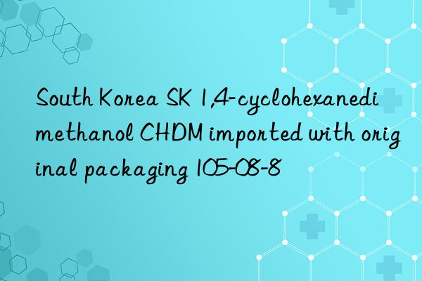 South Korea SK 1,4-cyclohexanedimethanol CHDM imported with original packaging 105-08-8