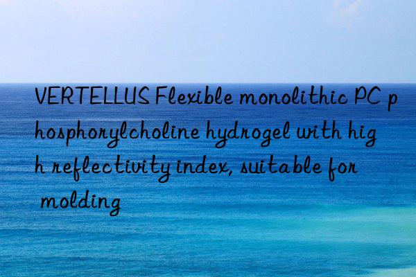 VERTELLUS Flexible monolithic PC phosphorylcholine hydrogel with high reflectivity index, suitable for molding