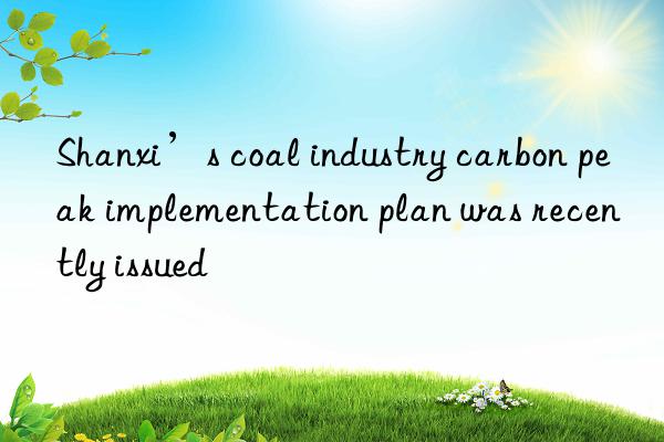 Shanxi’s coal industry carbon peak implementation plan was recently issued