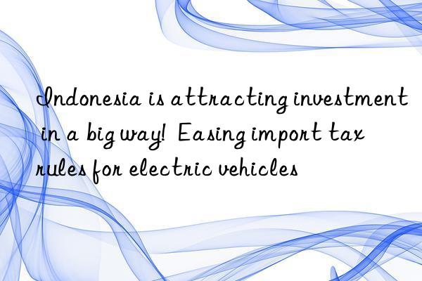 Indonesia is attracting investment in a big way!  Easing import tax rules for electric vehicles