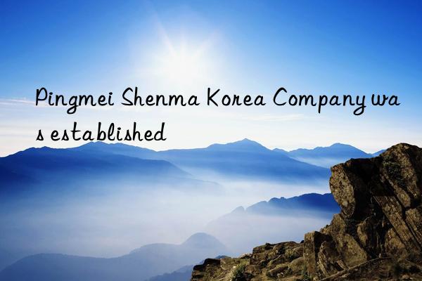 Pingmei Shenma Korea Company was established