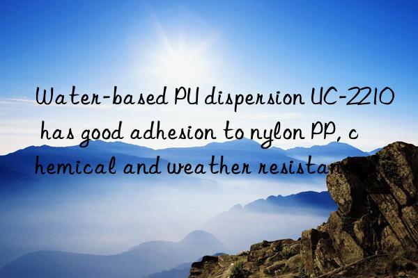 Water-based PU dispersion UC-2210 has good adhesion to nylon PP, chemical and weather resistance