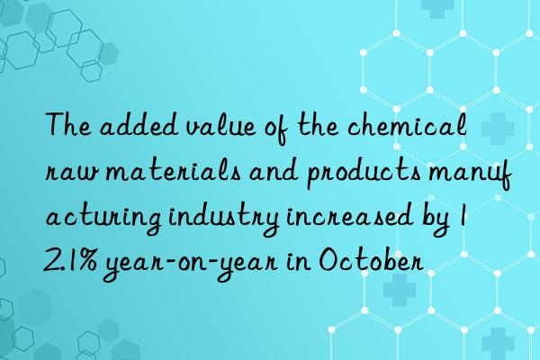 The added value of the chemical raw materials and products manufacturing industry increased by 12.1% year-on-year in October