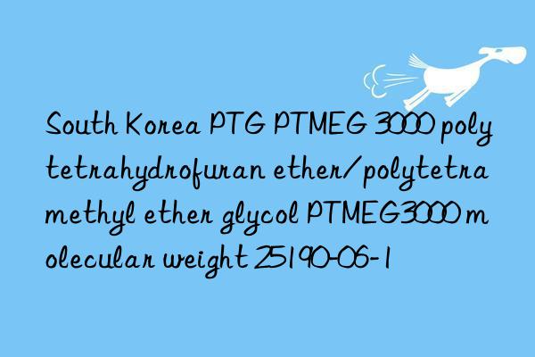 South Korea PTG PTMEG 3000 polytetrahydrofuran ether/polytetramethyl ether glycol PTMEG3000 molecular weight 25190-06-1