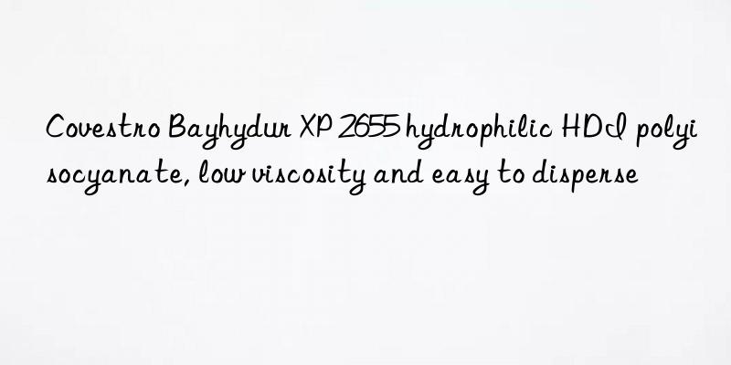 Covestro Bayhydur XP 2655 hydrophilic HDI polyisocyanate, low viscosity and easy to disperse