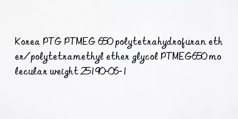 Korea PTG PTMEG 650 polytetrahydrofuran ether/polytetramethyl ether glycol PTMEG650 molecular weight 25190-06-1