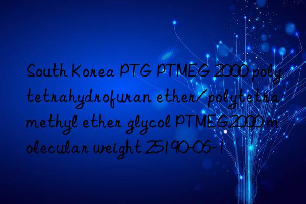 South Korea PTG PTMEG 2000 polytetrahydrofuran ether/polytetramethyl ether glycol PTMEG2000 molecular weight 25190-06-1