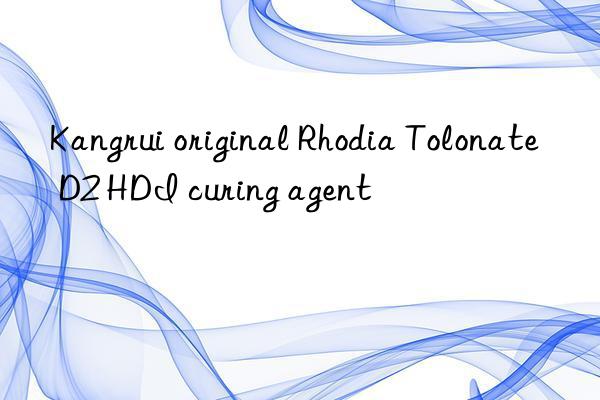 Kangrui original Rhodia Tolonate D2 HDI curing agent