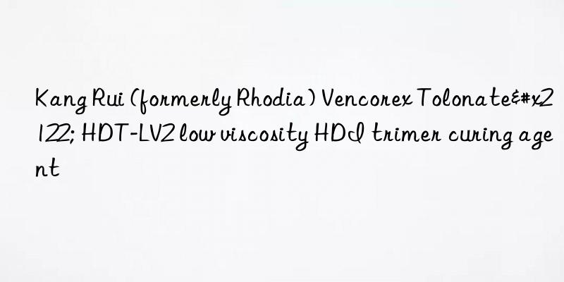 Kang Rui (formerly Rhodia) Vencorex Tolonate™ HDT-LV2 low viscosity HDI trimer curing agent