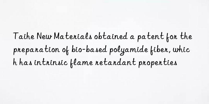 Taihe New Materials obtained a patent for the preparation of bio-based polyamide fiber, which has intrinsic flame retardant properties