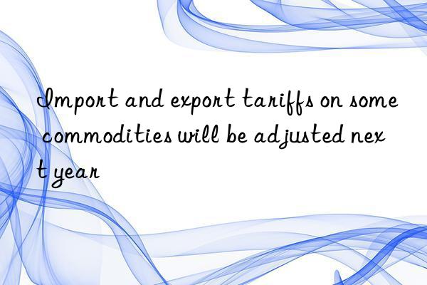 Import and export tariffs on some commodities will be adjusted next year