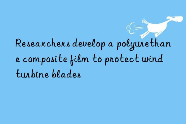 Researchers develop a polyurethane composite film to protect wind turbine blades