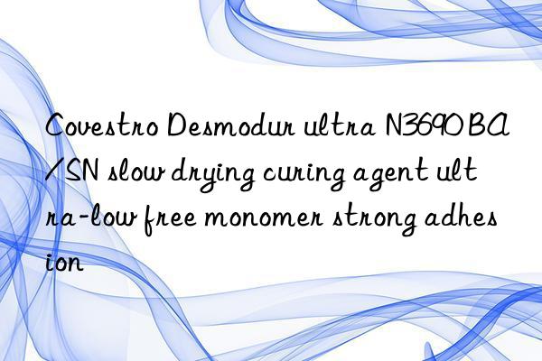 Covestro Desmodur ultra N3690 BA/SN slow drying curing agent ultra-low free monomer strong adhesion