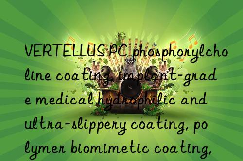 VERTELLUS PC phosphorylcholine coating, implant-grade medical hydrophilic and ultra-slippery coating, polymer biomimetic coating, inhibits protein accumulation and reduces blood activation