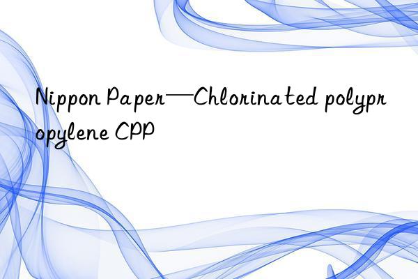 Nippon Paper—Chlorinated polypropylene CPP