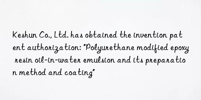 Keshun Co., Ltd. has obtained the invention patent authorization: "Polyurethane modified epoxy resin oil-in-water emulsion and its preparation method and coating"