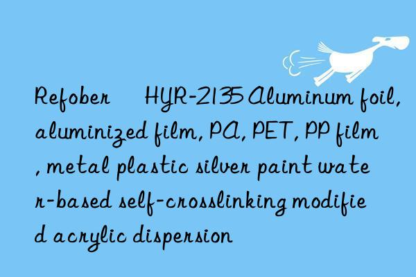 Refober® HYR-2135 Aluminum foil, aluminized film, PA, PET, PP film, metal plastic silver paint water-based self-crosslinking modified acrylic dispersion